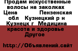Продам искусственные волосы на заколках › Цена ­ 1 000 - Пензенская обл., Кузнецкий р-н, Кузнецк г. Медицина, красота и здоровье » Другое   